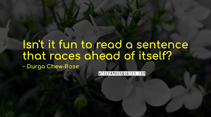 Durga Chew-Bose Quotes: Isn't it fun to read a sentence that races ahead of itself?