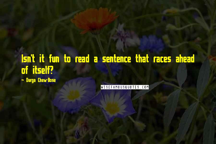 Durga Chew-Bose Quotes: Isn't it fun to read a sentence that races ahead of itself?