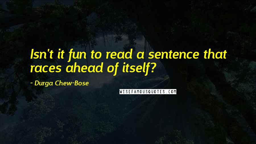 Durga Chew-Bose Quotes: Isn't it fun to read a sentence that races ahead of itself?