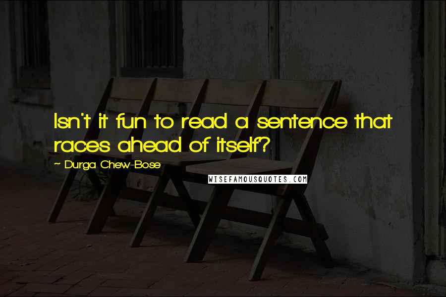 Durga Chew-Bose Quotes: Isn't it fun to read a sentence that races ahead of itself?