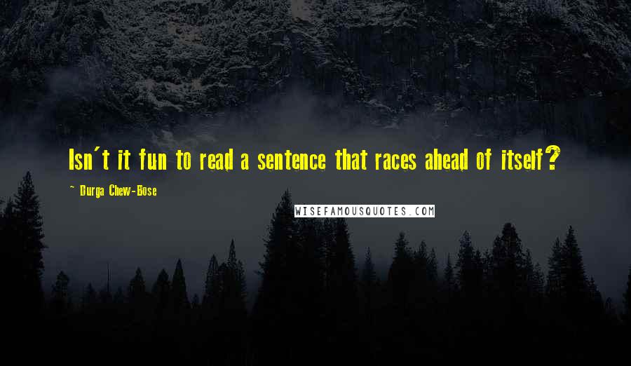 Durga Chew-Bose Quotes: Isn't it fun to read a sentence that races ahead of itself?