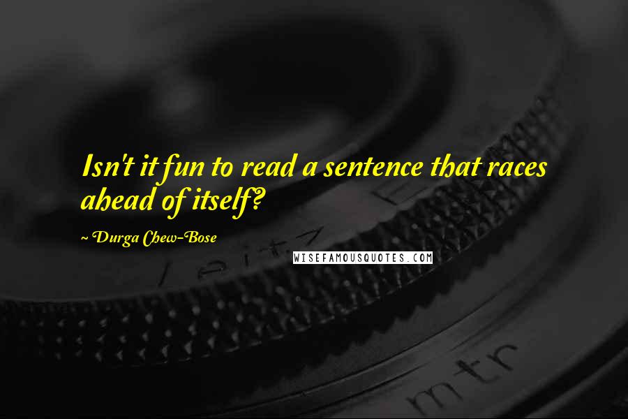 Durga Chew-Bose Quotes: Isn't it fun to read a sentence that races ahead of itself?