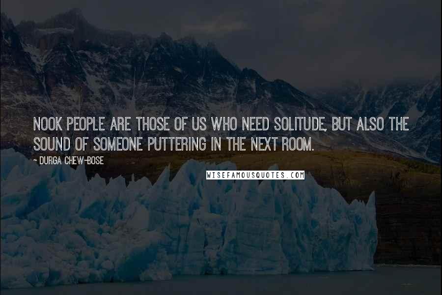 Durga Chew-Bose Quotes: Nook people are those of us who need solitude, but also the sound of someone puttering in the next room.