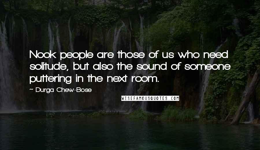 Durga Chew-Bose Quotes: Nook people are those of us who need solitude, but also the sound of someone puttering in the next room.