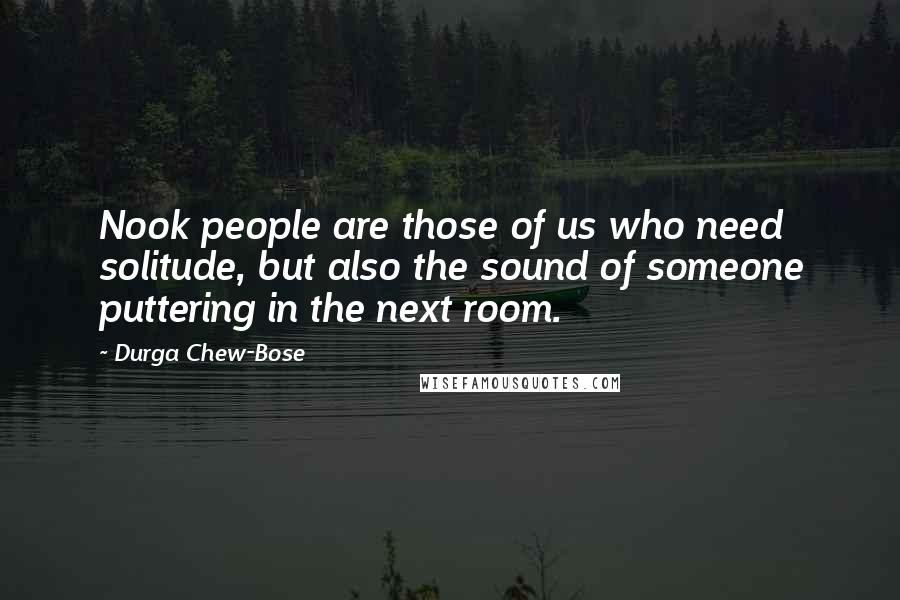 Durga Chew-Bose Quotes: Nook people are those of us who need solitude, but also the sound of someone puttering in the next room.