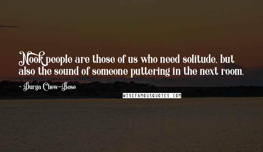 Durga Chew-Bose Quotes: Nook people are those of us who need solitude, but also the sound of someone puttering in the next room.