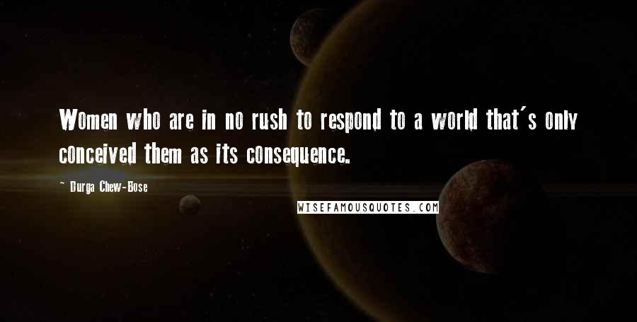 Durga Chew-Bose Quotes: Women who are in no rush to respond to a world that's only conceived them as its consequence.