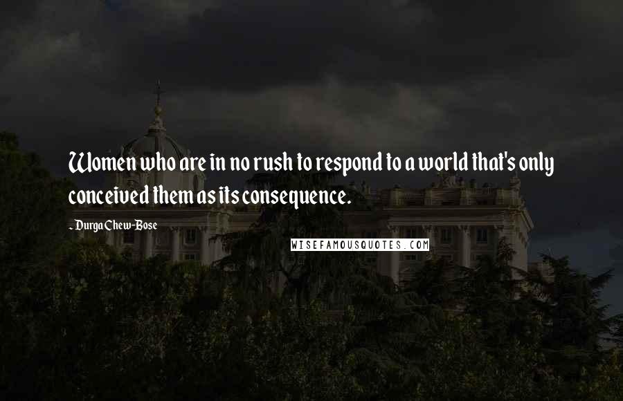 Durga Chew-Bose Quotes: Women who are in no rush to respond to a world that's only conceived them as its consequence.