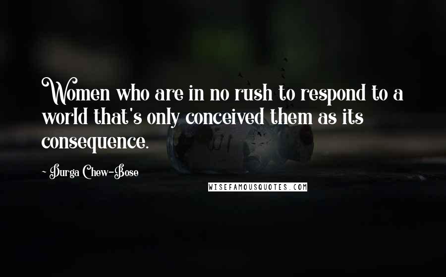 Durga Chew-Bose Quotes: Women who are in no rush to respond to a world that's only conceived them as its consequence.