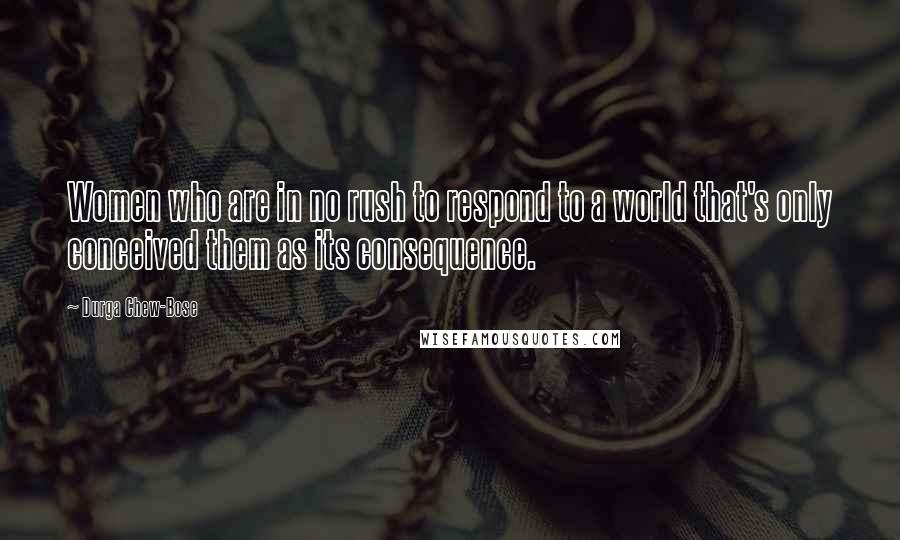 Durga Chew-Bose Quotes: Women who are in no rush to respond to a world that's only conceived them as its consequence.