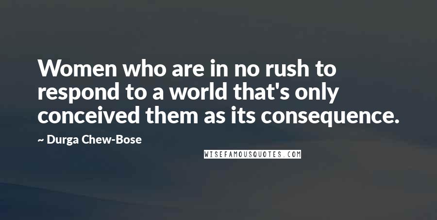 Durga Chew-Bose Quotes: Women who are in no rush to respond to a world that's only conceived them as its consequence.