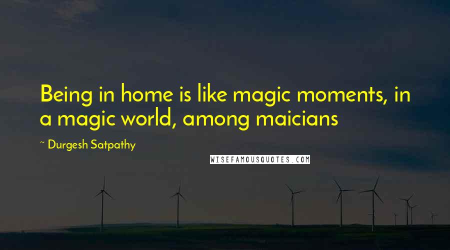 Durgesh Satpathy Quotes: Being in home is like magic moments, in a magic world, among maicians