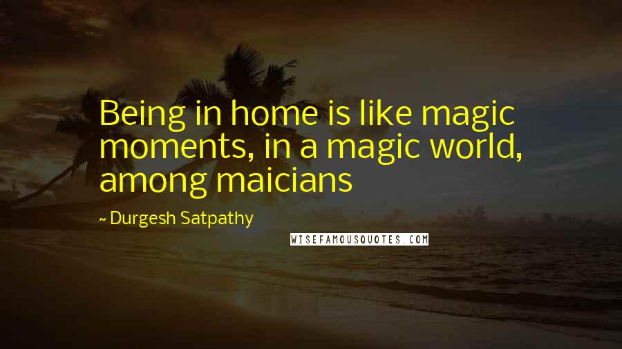 Durgesh Satpathy Quotes: Being in home is like magic moments, in a magic world, among maicians