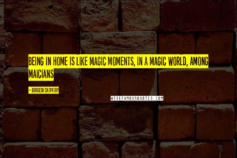 Durgesh Satpathy Quotes: Being in home is like magic moments, in a magic world, among maicians