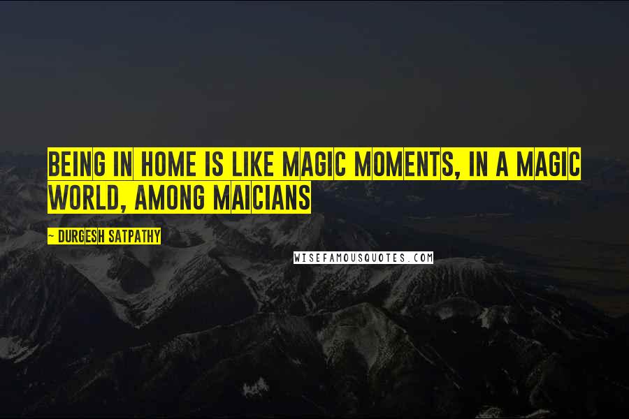Durgesh Satpathy Quotes: Being in home is like magic moments, in a magic world, among maicians