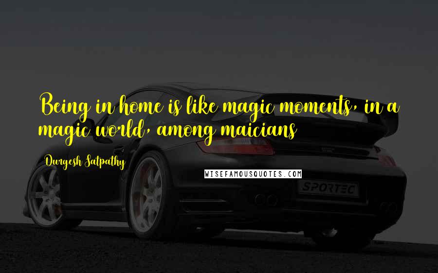Durgesh Satpathy Quotes: Being in home is like magic moments, in a magic world, among maicians