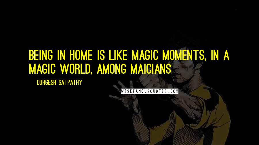 Durgesh Satpathy Quotes: Being in home is like magic moments, in a magic world, among maicians