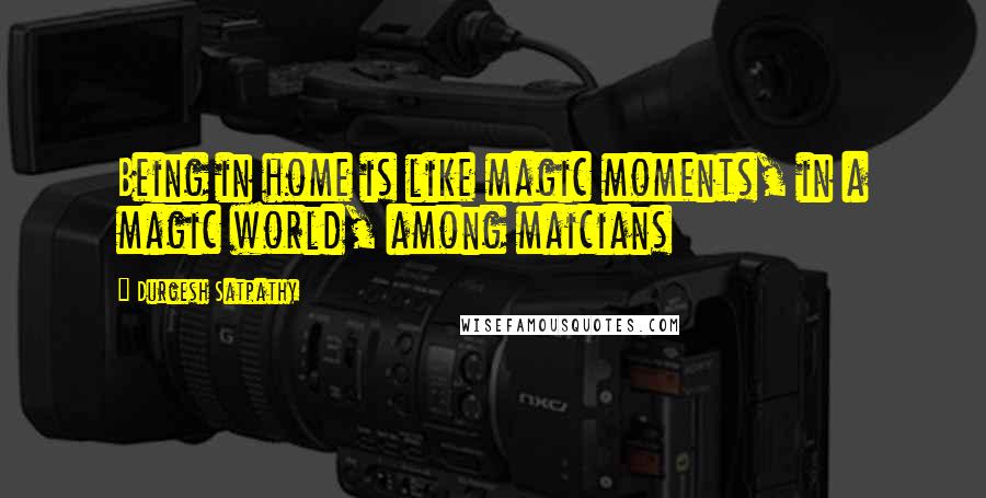 Durgesh Satpathy Quotes: Being in home is like magic moments, in a magic world, among maicians