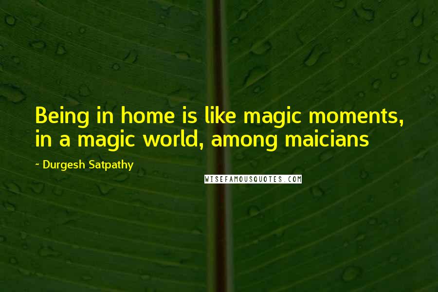 Durgesh Satpathy Quotes: Being in home is like magic moments, in a magic world, among maicians