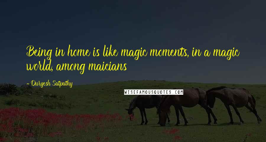 Durgesh Satpathy Quotes: Being in home is like magic moments, in a magic world, among maicians