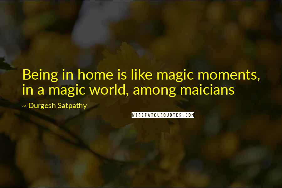 Durgesh Satpathy Quotes: Being in home is like magic moments, in a magic world, among maicians