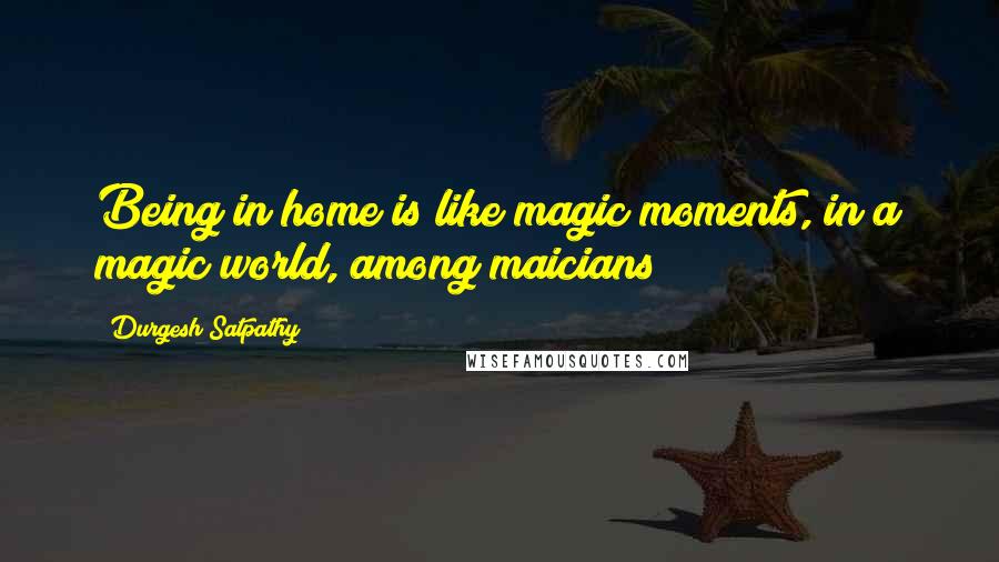 Durgesh Satpathy Quotes: Being in home is like magic moments, in a magic world, among maicians