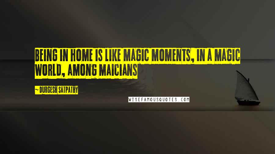 Durgesh Satpathy Quotes: Being in home is like magic moments, in a magic world, among maicians