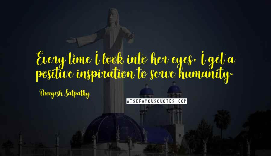 Durgesh Satpathy Quotes: Every time I look into her eyes, I get a positive inspiration to serve humanity.