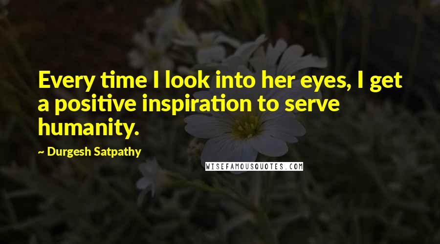 Durgesh Satpathy Quotes: Every time I look into her eyes, I get a positive inspiration to serve humanity.