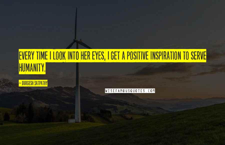 Durgesh Satpathy Quotes: Every time I look into her eyes, I get a positive inspiration to serve humanity.