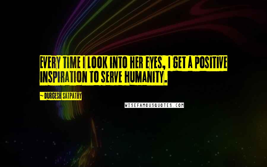 Durgesh Satpathy Quotes: Every time I look into her eyes, I get a positive inspiration to serve humanity.
