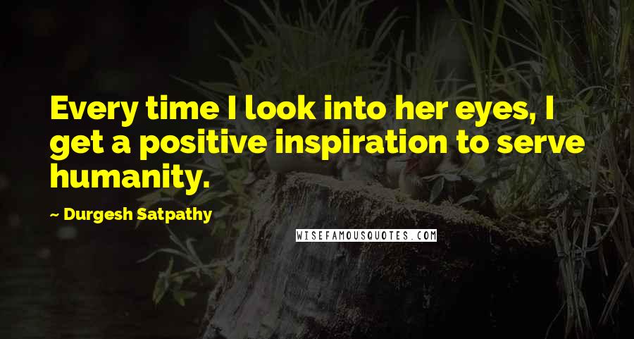 Durgesh Satpathy Quotes: Every time I look into her eyes, I get a positive inspiration to serve humanity.