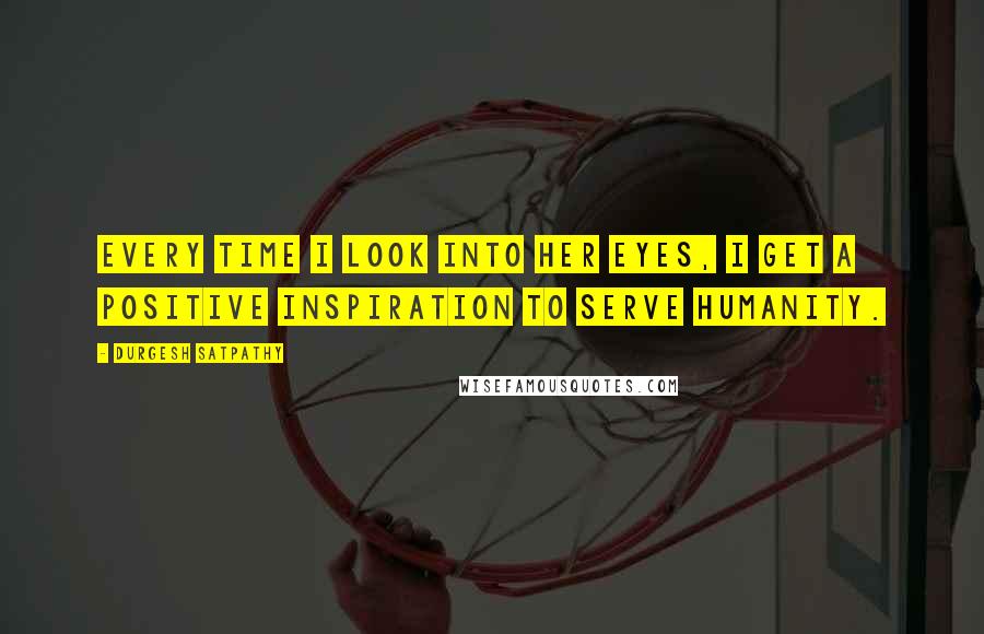 Durgesh Satpathy Quotes: Every time I look into her eyes, I get a positive inspiration to serve humanity.