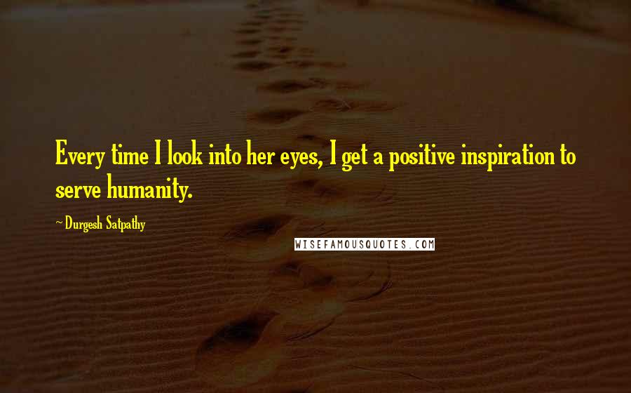 Durgesh Satpathy Quotes: Every time I look into her eyes, I get a positive inspiration to serve humanity.
