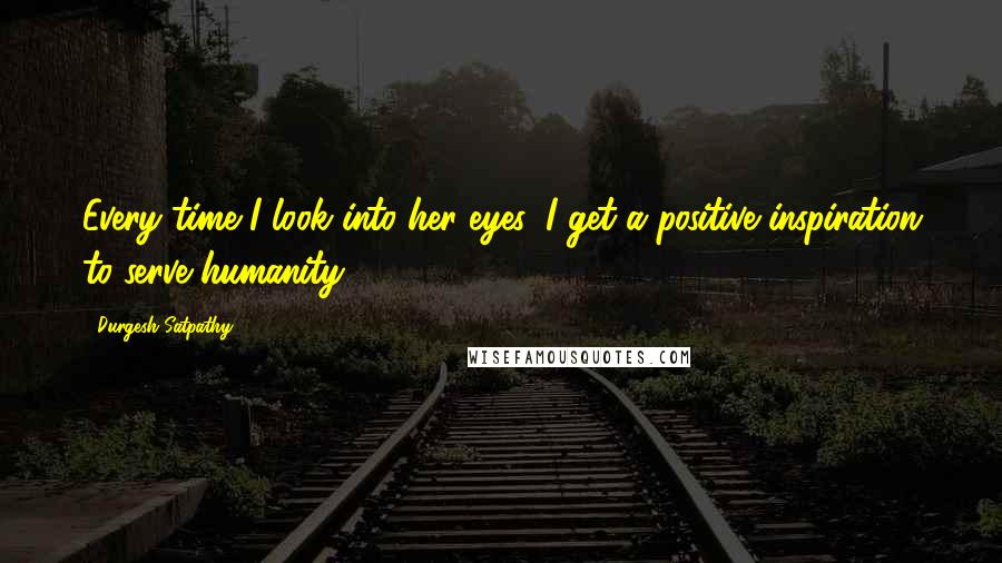 Durgesh Satpathy Quotes: Every time I look into her eyes, I get a positive inspiration to serve humanity.