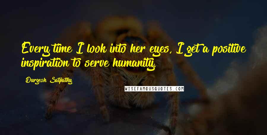 Durgesh Satpathy Quotes: Every time I look into her eyes, I get a positive inspiration to serve humanity.