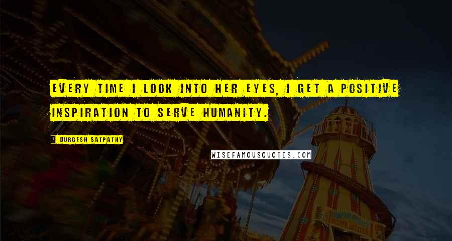 Durgesh Satpathy Quotes: Every time I look into her eyes, I get a positive inspiration to serve humanity.
