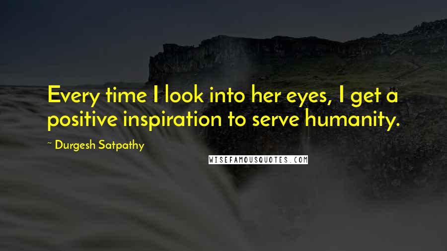 Durgesh Satpathy Quotes: Every time I look into her eyes, I get a positive inspiration to serve humanity.