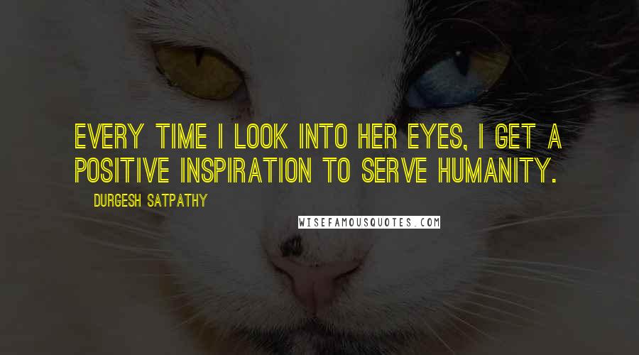 Durgesh Satpathy Quotes: Every time I look into her eyes, I get a positive inspiration to serve humanity.