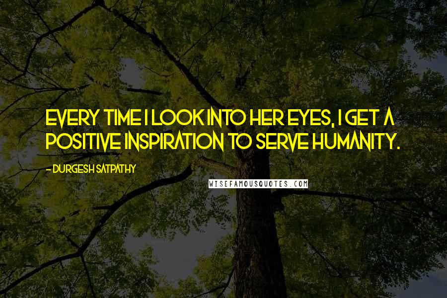 Durgesh Satpathy Quotes: Every time I look into her eyes, I get a positive inspiration to serve humanity.