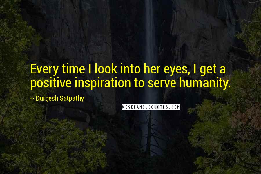 Durgesh Satpathy Quotes: Every time I look into her eyes, I get a positive inspiration to serve humanity.