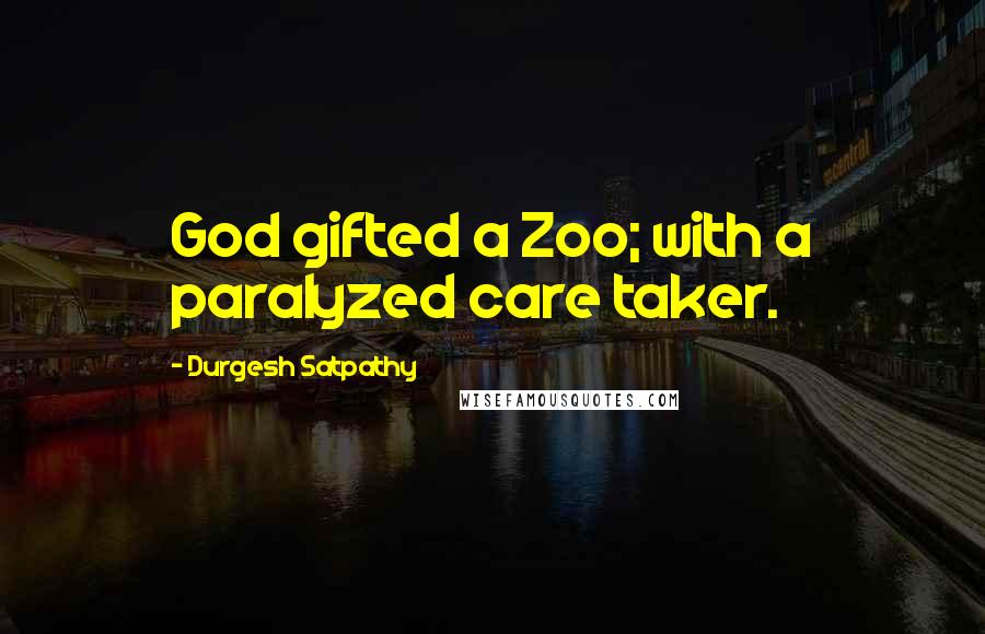 Durgesh Satpathy Quotes: God gifted a Zoo; with a paralyzed care taker.