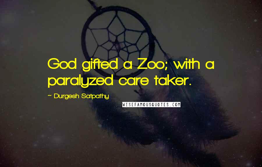 Durgesh Satpathy Quotes: God gifted a Zoo; with a paralyzed care taker.
