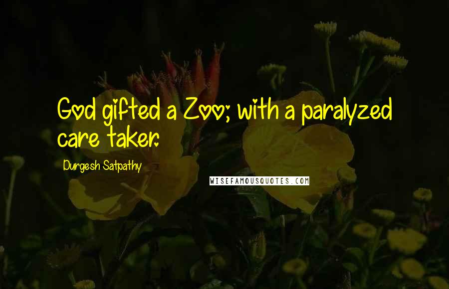 Durgesh Satpathy Quotes: God gifted a Zoo; with a paralyzed care taker.