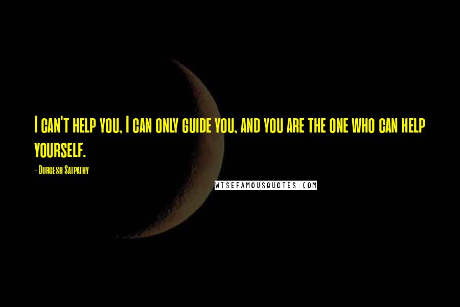 Durgesh Satpathy Quotes: I can't help you, I can only guide you, and you are the one who can help yourself.