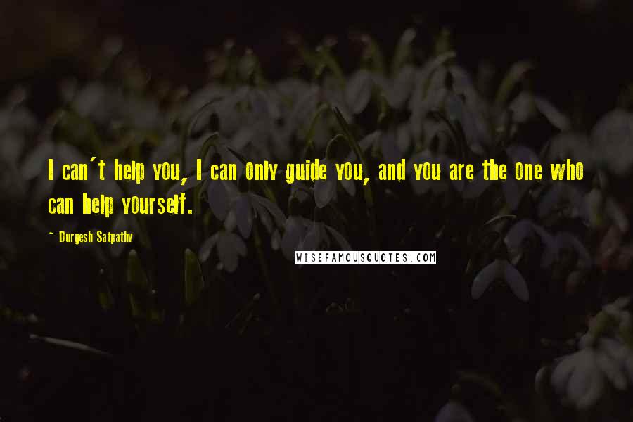 Durgesh Satpathy Quotes: I can't help you, I can only guide you, and you are the one who can help yourself.