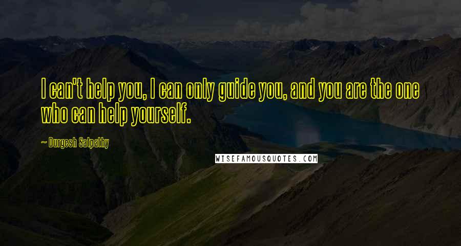 Durgesh Satpathy Quotes: I can't help you, I can only guide you, and you are the one who can help yourself.