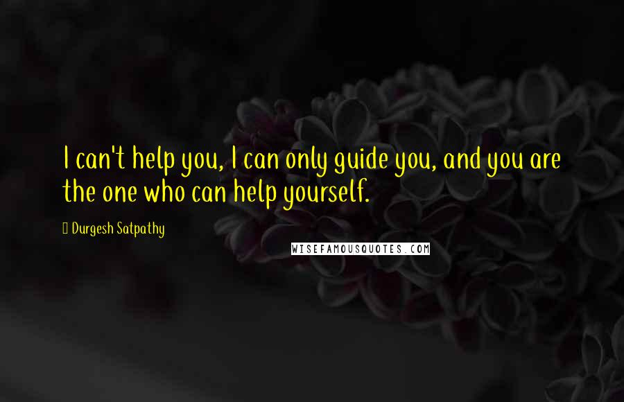 Durgesh Satpathy Quotes: I can't help you, I can only guide you, and you are the one who can help yourself.