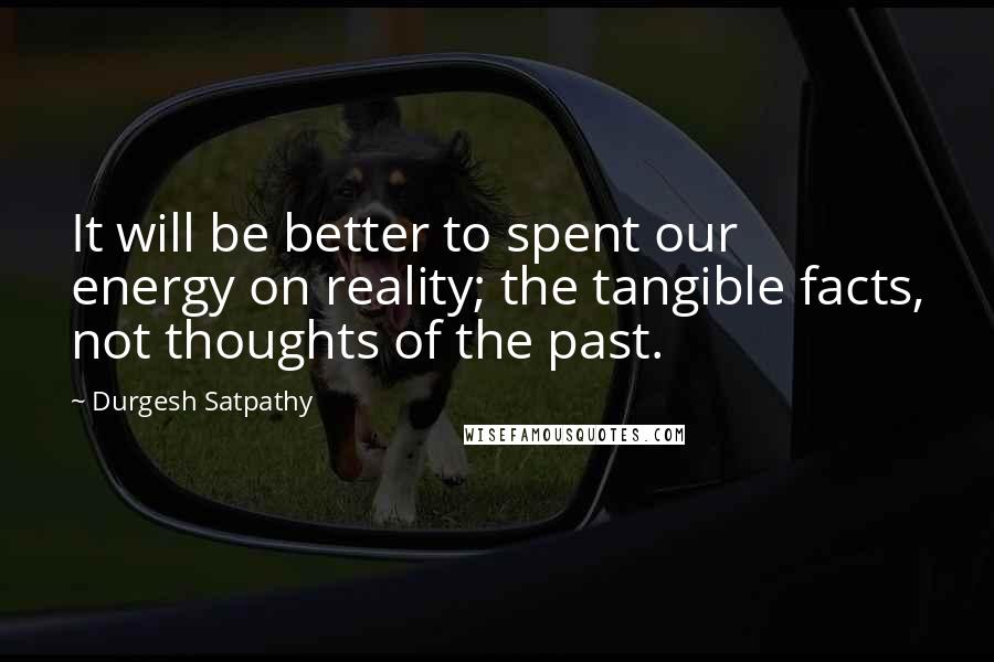 Durgesh Satpathy Quotes: It will be better to spent our energy on reality; the tangible facts, not thoughts of the past.