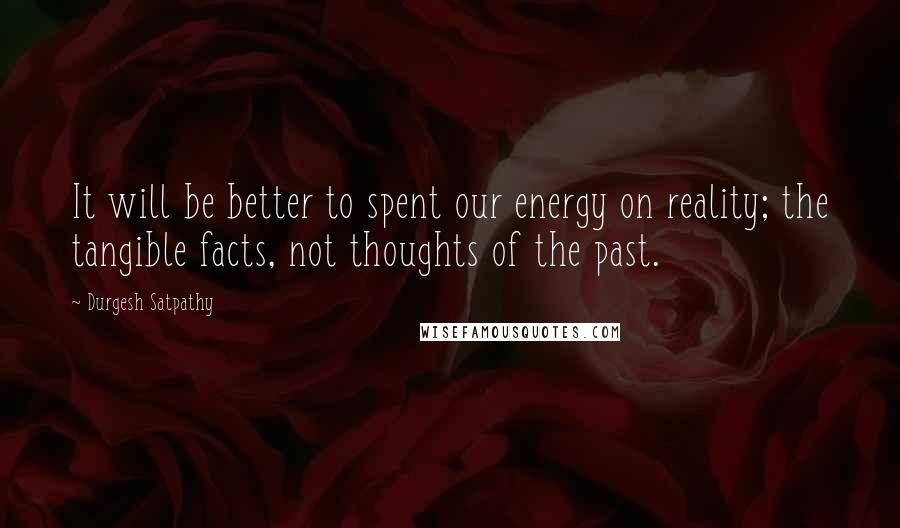 Durgesh Satpathy Quotes: It will be better to spent our energy on reality; the tangible facts, not thoughts of the past.